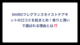 SHIROフレグランスモイストケアキットの口コミを総まとめ！香りと潤いで選ばれる理由とは⁉️