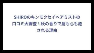 SHIROのキンモクセイヘアミストの口コミ大調査！秋の香りで髪も心も癒される理由