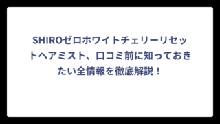 SHIROゼロホワイトチェリーリセットヘアミスト、口コミ前に知っておきたい全情報を徹底解説！