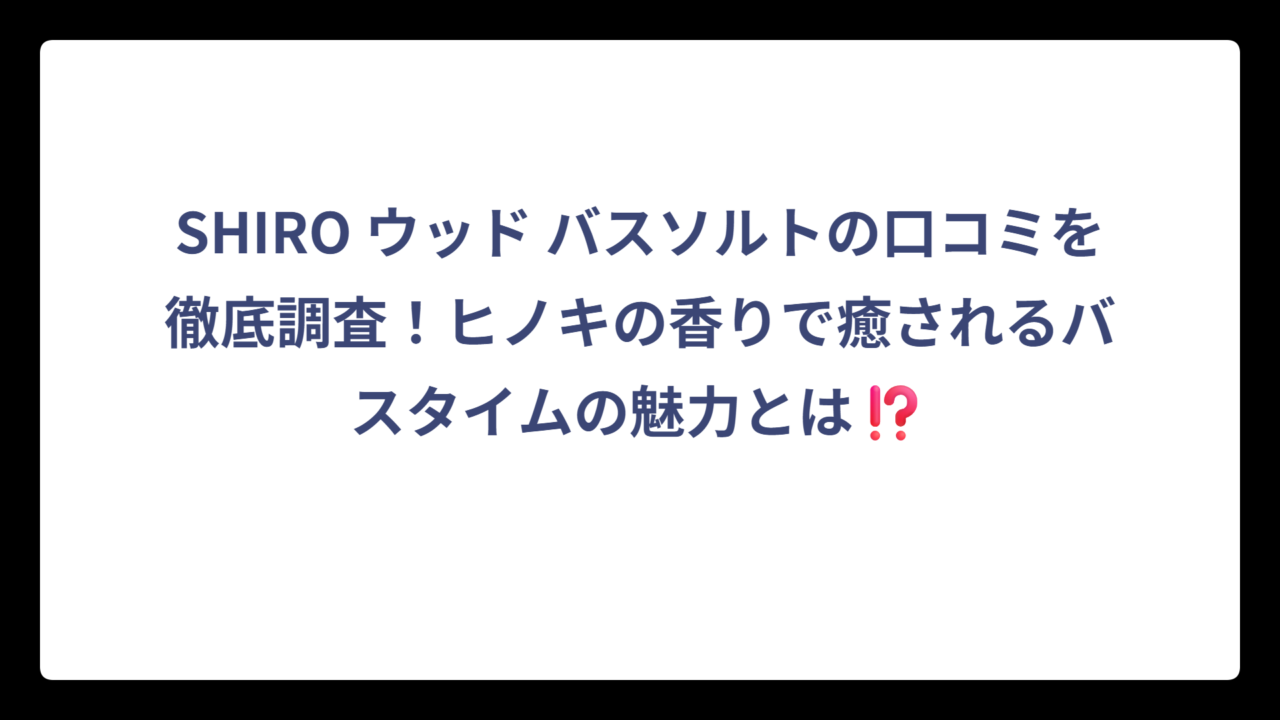 SHIRO ウッド バスソルトの口コミを徹底調査！ヒノキの香りで癒されるバスタイムの魅力とは⁉️