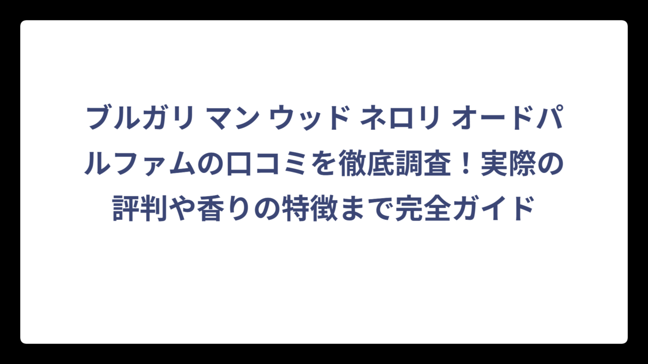 ブルガリ マン ウッド ネロリ オードパルファムの口コミを徹底調査！実際の評判や香りの特徴まで完全ガイド