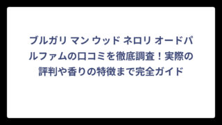ブルガリ マン ウッド ネロリ オードパルファムの口コミを徹底調査！実際の評判や香りの特徴まで完全ガイド
