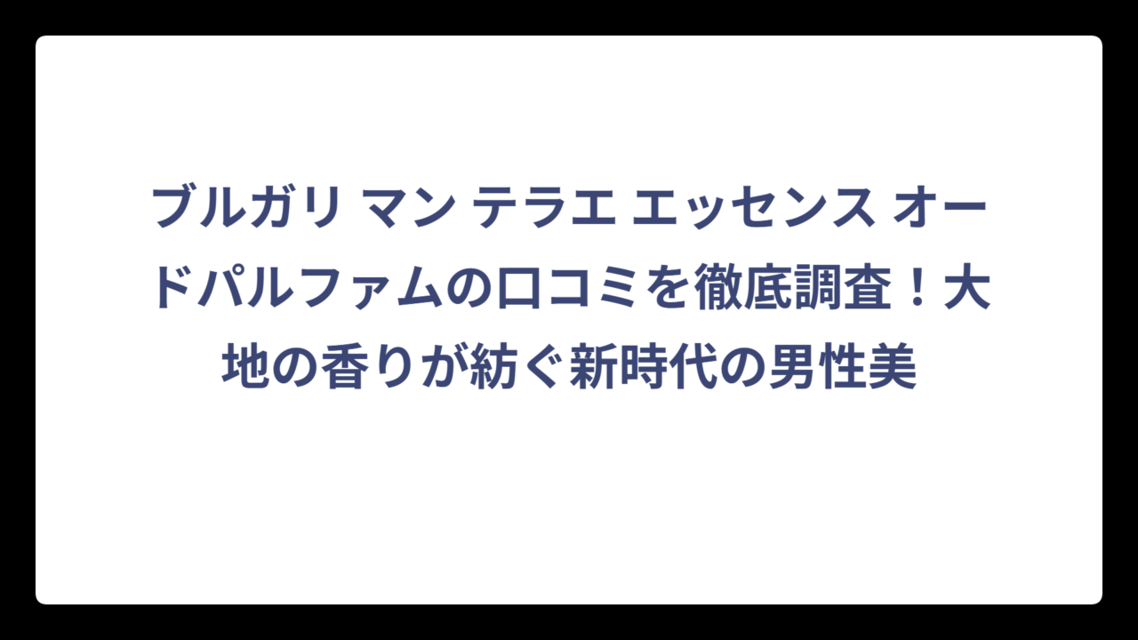 ブルガリ マン テラエ エッセンス オードパルファムの口コミを徹底調査！大地の香りが紡ぐ新時代の男性美