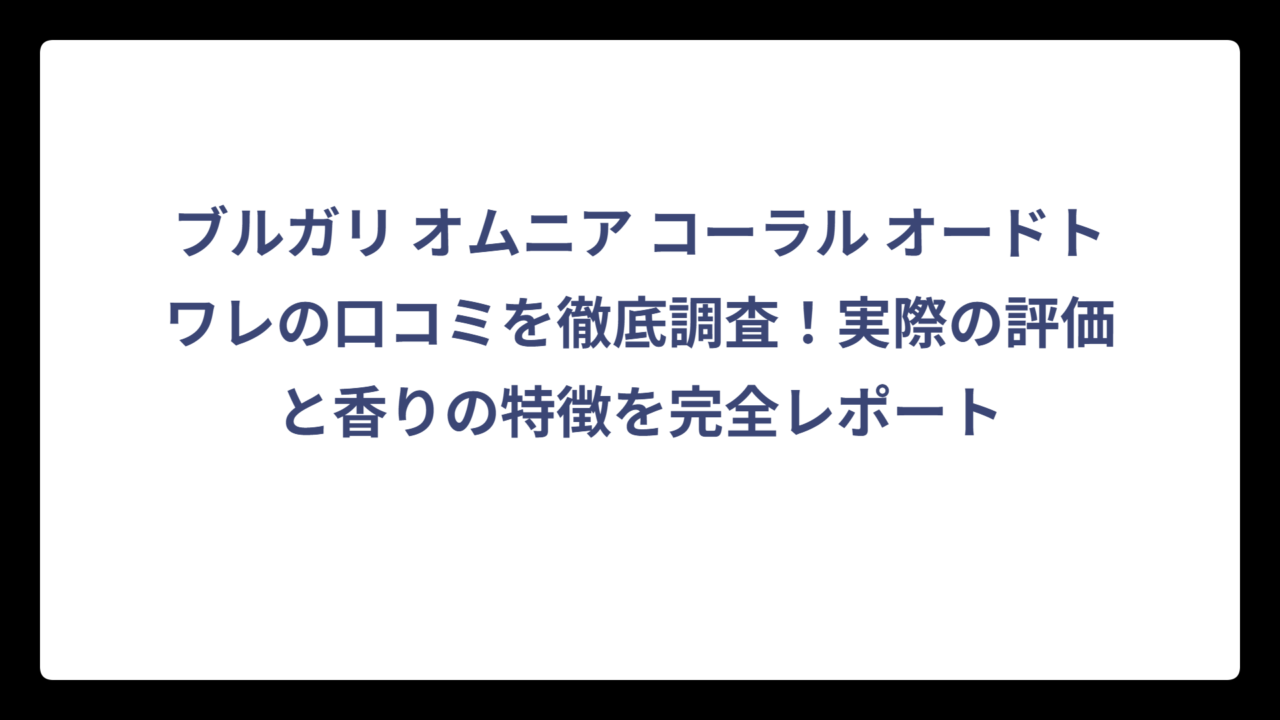 ブルガリ オムニア コーラル オードトワレの口コミを徹底調査！実際の評価と香りの特徴を完全レポート