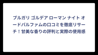 ブルガリ ゴルデア ローマン ナイト オードパルファムの口コミを徹底リサーチ！甘美な香りの評判と実際の使用感