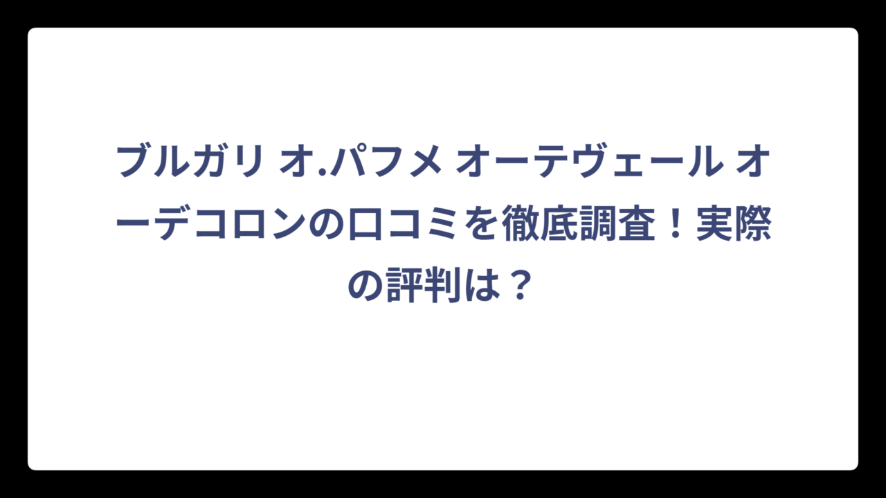 ブルガリ オ.パフメ オーテヴェール オーデコロンの口コミを徹底調査！実際の評判は？