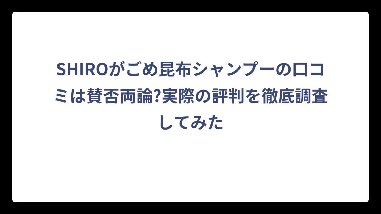 SHIROがごめ昆布シャンプーの口コミは賛否両論?実際の評判を徹底調査してみた