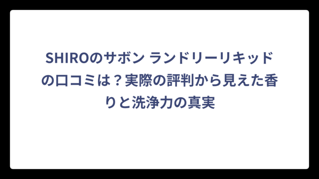 SHIROのサボン ランドリーリキッドの口コミは？実際の評判から見えた香りと洗浄力の真実