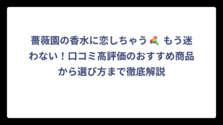 薔薇園の香水に恋しちゃう💐 もう迷わない！口コミ高評価のおすすめ商品から選び方まで徹底解説