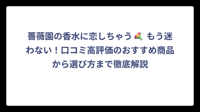 薔薇園の香水に恋しちゃう💐 もう迷わない！口コミ高評価のおすすめ商品から選び方まで徹底解説