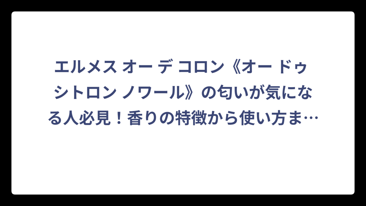 エルメス オー デ コロン《オー ドゥ シトロン ノワール》の匂いが気になる人必見！香りの特徴から使い方まで徹底解剖