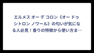 エルメス オー デ コロン《オー ドゥ シトロン ノワール》の匂いが気になる人必見！香りの特徴から使い方まで徹底解剖