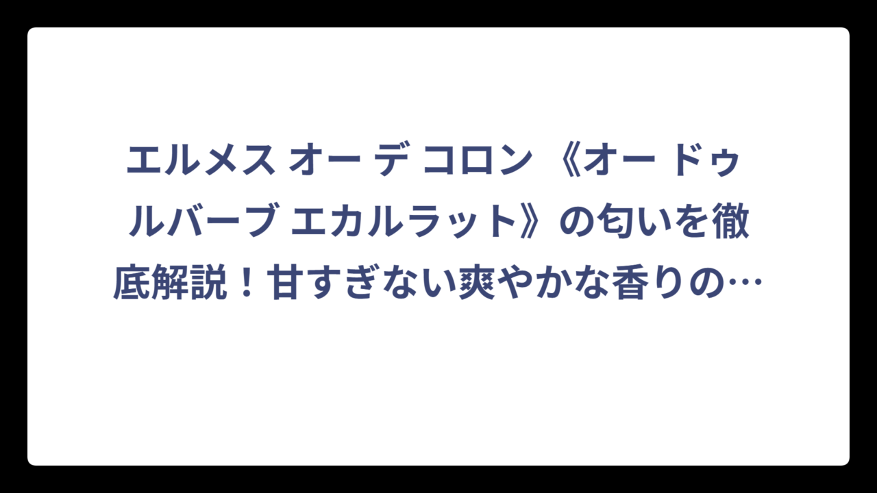 エルメス オー デ コロン 《オー ドゥ ルバーブ エカルラット》の匂いを徹底解説！甘すぎない爽やかな香りの正体