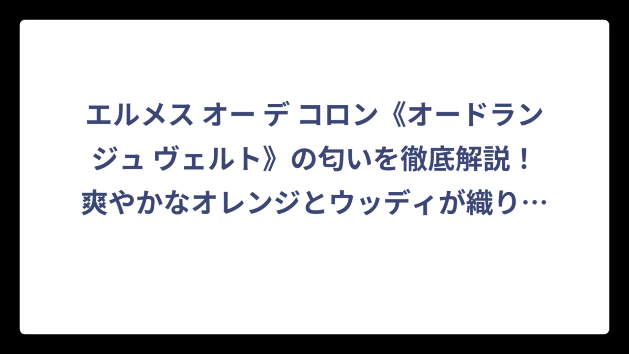 エルメス オー デ コロン《オードランジュ ヴェルト》の匂いを徹底解説！爽やかなオレンジとウッディが織りなす至高の香り