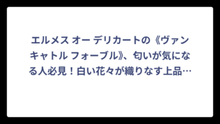 エルメス オー デリカートの《ヴァンキャトル フォーブル》、匂いが気になる人必見！白い花々が織りなす上品フレグランスの全貌