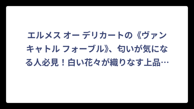 エルメス オー デリカートの《ヴァンキャトル フォーブル》、匂いが気になる人必見！白い花々が織りなす上品フレグランスの全貌