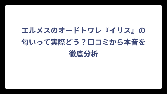 エルメスのオードトワレ『イリス』の匂いって実際どう？口コミから本音を徹底分析