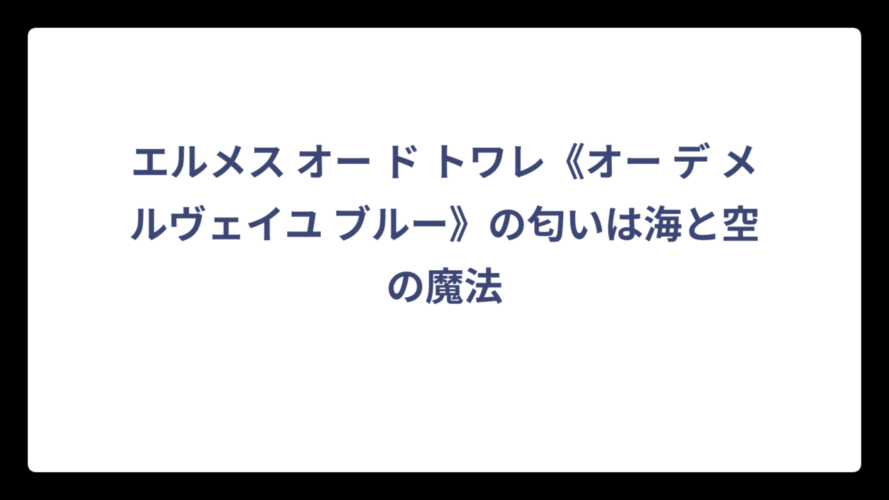 エルメス オー ド トワレ《オー デ メルヴェイユ ブルー》の匂いは海と空の魔法