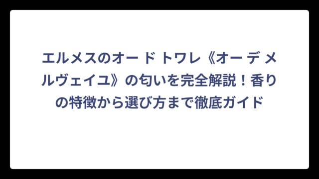 エルメスのオー ド トワレ《オー デ メルヴェイユ》の匂いを完全解説！香りの特徴から選び方まで徹底ガイド