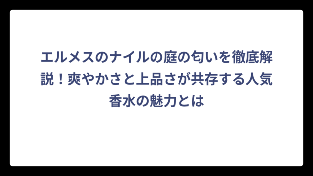 エルメスのナイルの庭の匂いを徹底解説！爽やかさと上品さが共存する人気香水の魅力とは
