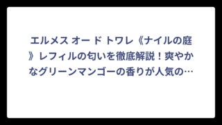 エルメス オー ド トワレ《ナイルの庭》レフィルの匂いを徹底解説！爽やかなグリーンマンゴーの香りが人気の理由