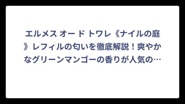 エルメス オー ド トワレ《ナイルの庭》レフィルの匂いを徹底解説！爽やかなグリーンマンゴーの香りが人気の理由