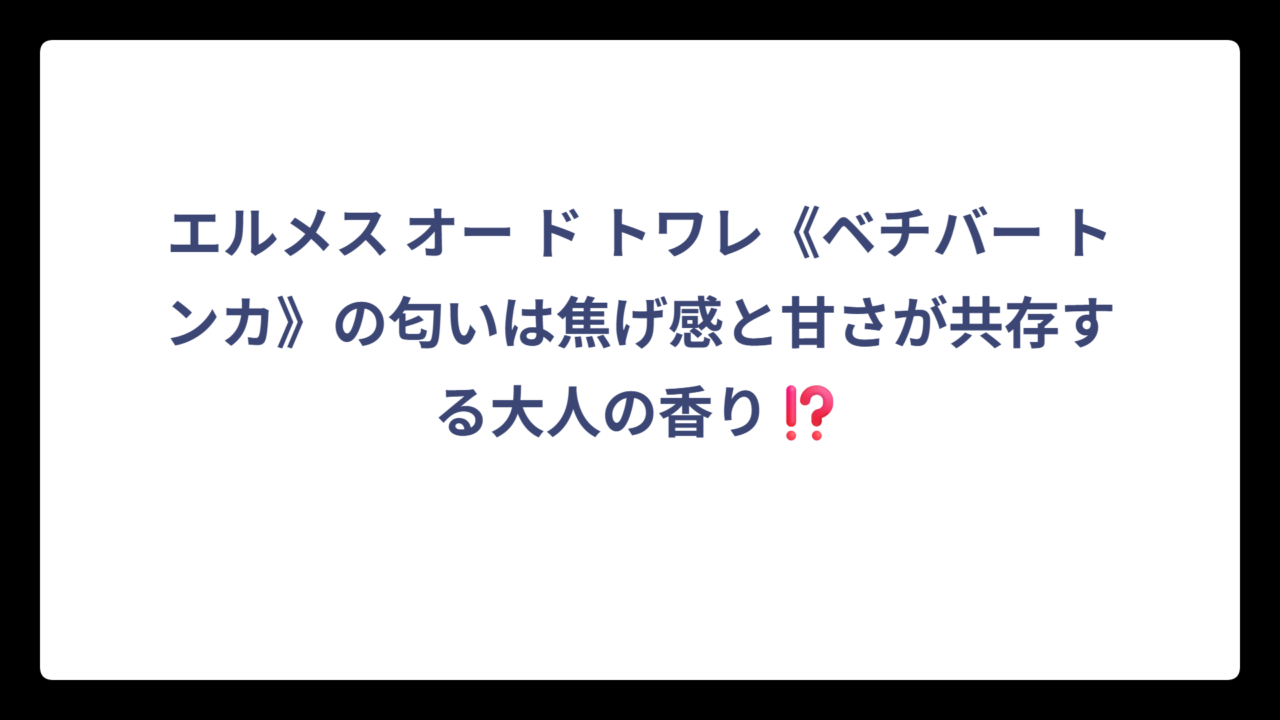 エルメス オー ド トワレ《ベチバー トンカ》の匂いは焦げ感と甘さが共存する大人の香り⁉️
