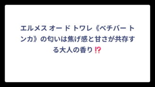 エルメス オー ド トワレ《ベチバー トンカ》の匂いは焦げ感と甘さが共存する大人の香り⁉️