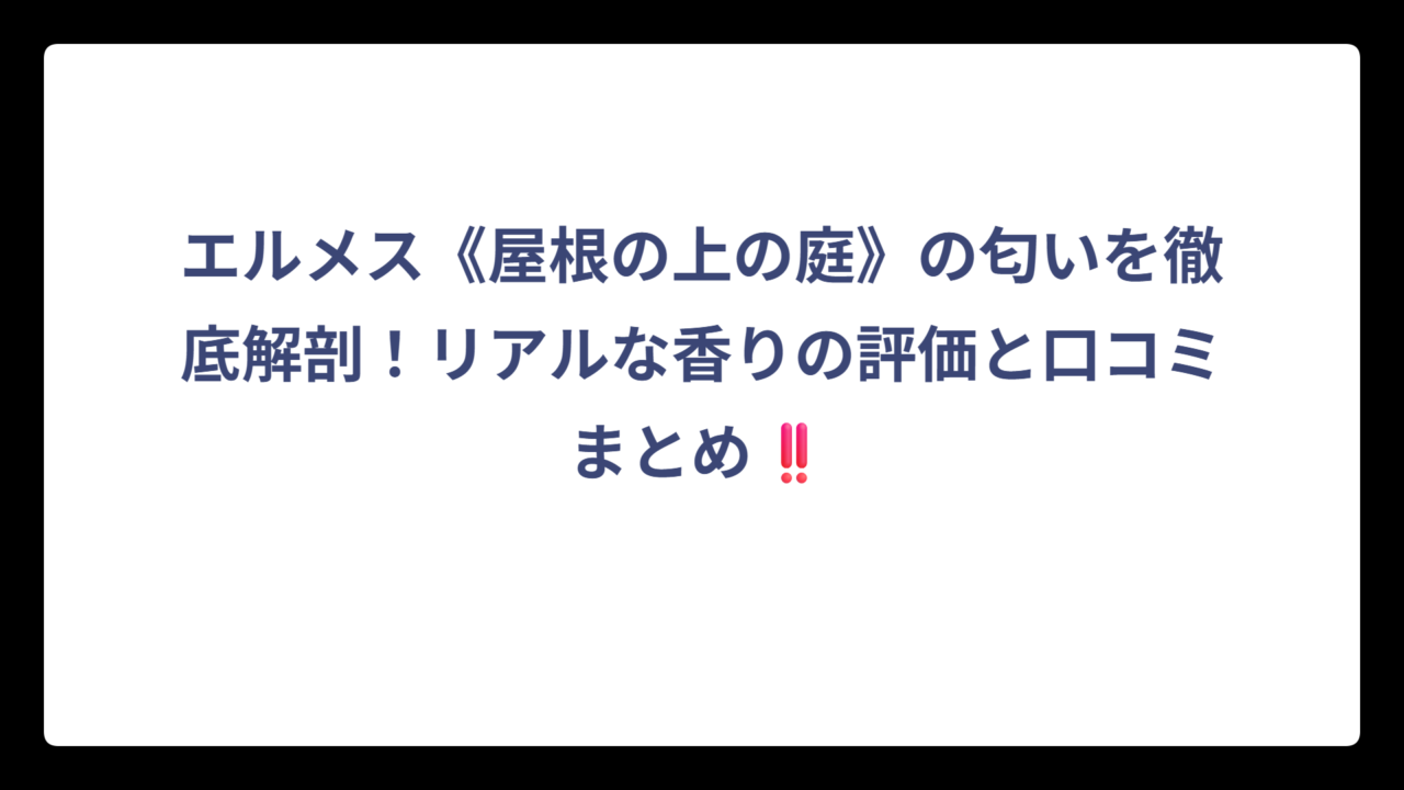 エルメス《屋根の上の庭》の匂いを徹底解剖！リアルな香りの評価と口コミまとめ‼️