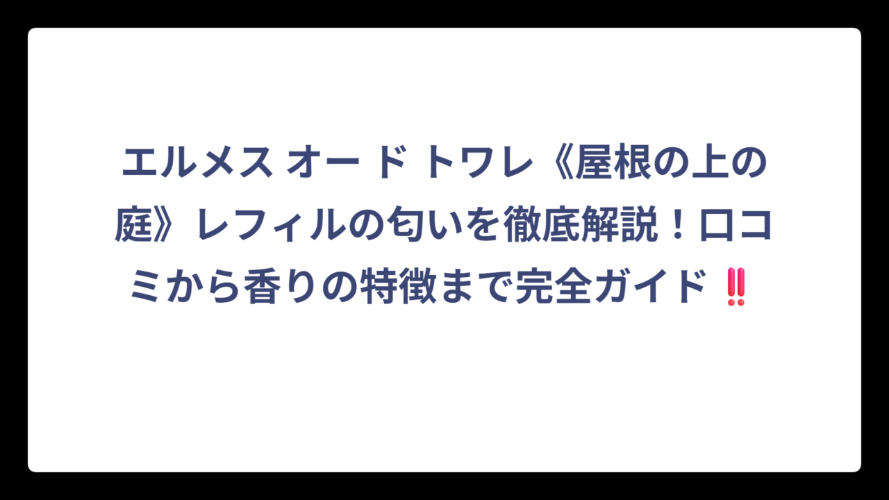 エルメス オー ド トワレ《屋根の上の庭》レフィルの匂いを徹底解説！口コミから香りの特徴まで完全ガイド‼️