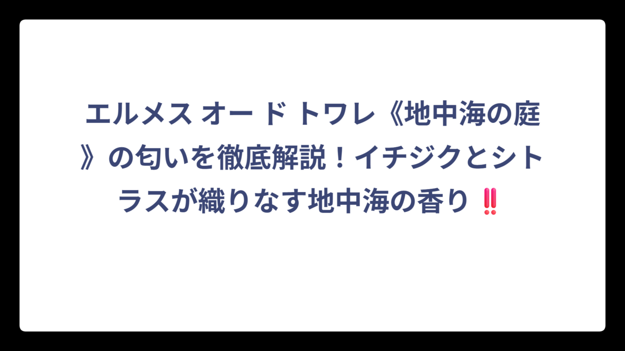 エルメス オー ド トワレ《地中海の庭》の匂いを徹底解説！イチジクとシトラスが織りなす地中海の香り‼️