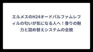 エルメスのH24オードパルファムレフィルの匂いが気になる人へ！香りの魅力と詰め替えシステムの全貌