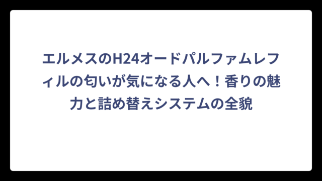 エルメスのH24オードパルファムレフィルの匂いが気になる人へ！香りの魅力と詰め替えシステムの全貌