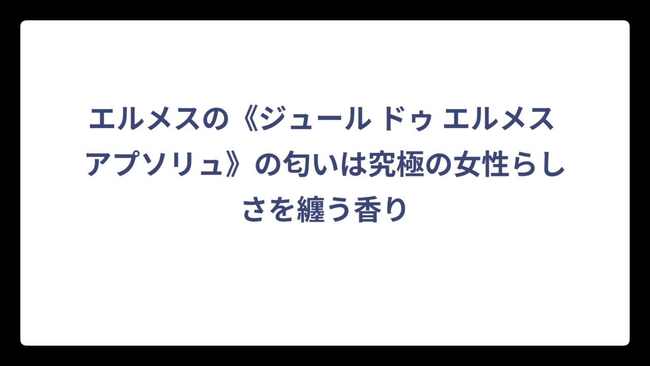 エルメスの《ジュール ドゥ エルメス アプソリュ》の匂いは究極の女性らしさを纏う香り