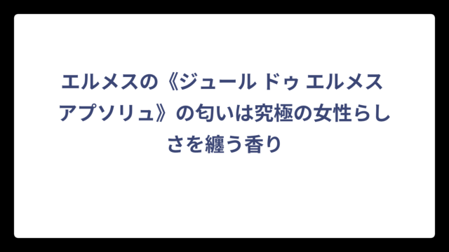 エルメスの《ジュール ドゥ エルメス アプソリュ》の匂いは究極の女性らしさを纏う香り