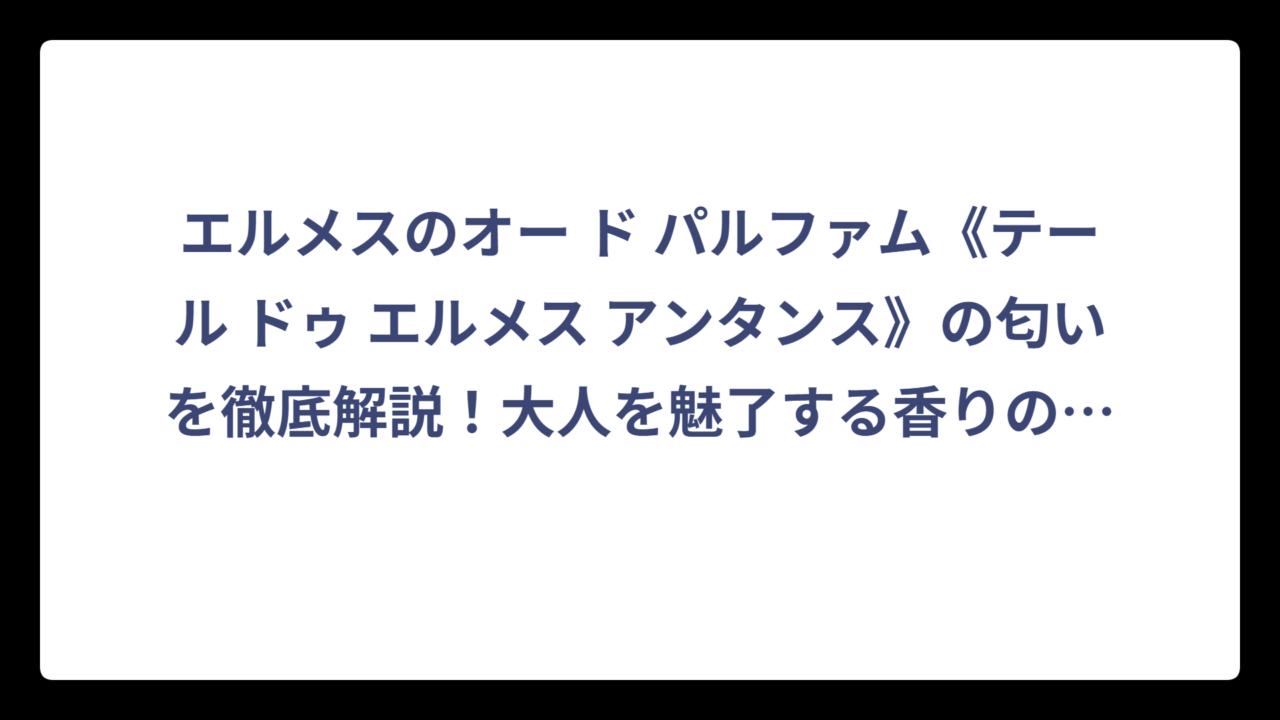 エルメスのオー ド パルファム《テール ドゥ エルメス アンタンス》の匂いを徹底解説！大人を魅了する香りの秘密