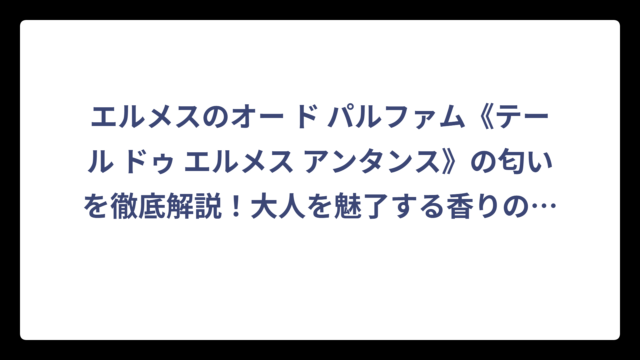 エルメスのオー ド パルファム《テール ドゥ エルメス アンタンス》の匂いを徹底解説！大人を魅了する香りの秘密
