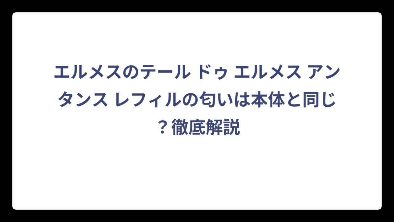 エルメスのテール ドゥ エルメス アンタンス レフィルの匂いは本体と同じ？徹底解説