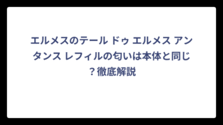 エルメスのテール ドゥ エルメス アンタンス レフィルの匂いは本体と同じ？徹底解説