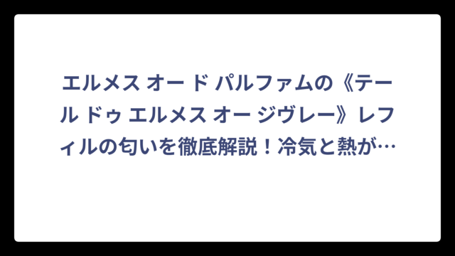 エルメス オー ド パルファムの《テール ドゥ エルメス オー ジヴレー》レフィルの匂いを徹底解説！冷気と熱が交差する香りの世界