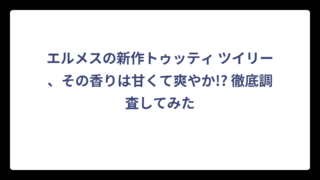 エルメスの新作トゥッティ ツイリー、その香りは甘くて爽やか!? 徹底調査してみた