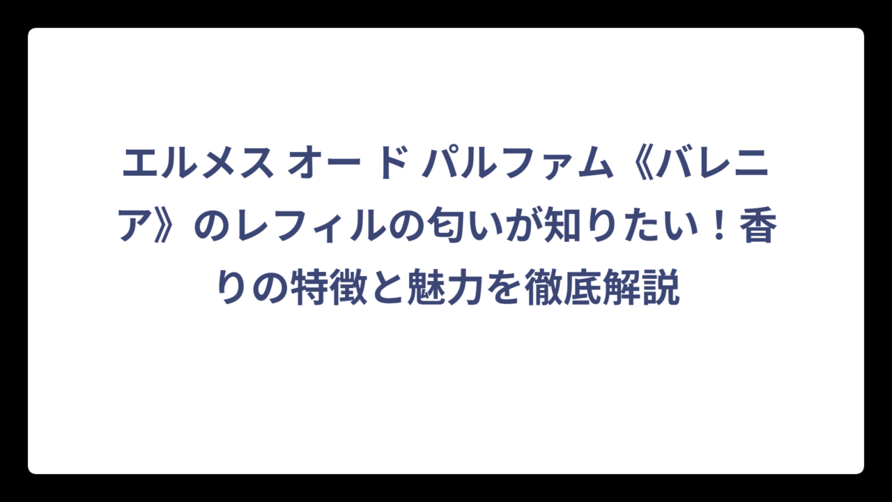 エルメス オー ド パルファム《バレニア》のレフィルの匂いが知りたい！香りの特徴と魅力を徹底解説