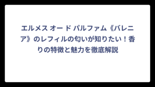 エルメス オー ド パルファム《バレニア》のレフィルの匂いが知りたい！香りの特徴と魅力を徹底解説