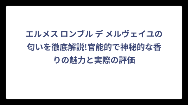 エルメス ロンブル デ メルヴェイユの匂いを徹底解説!官能的で神秘的な香りの魅力と実際の評価