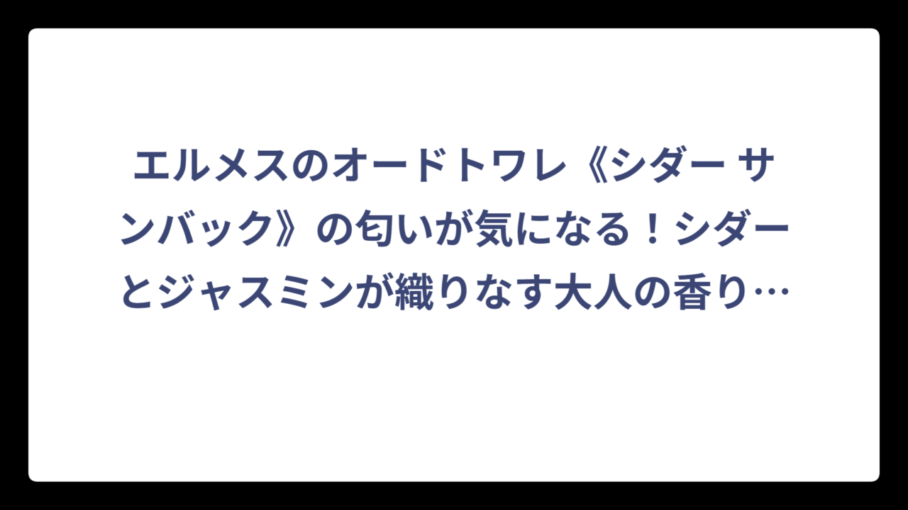 エルメスのオードトワレ《シダー サンバック》の匂いが気になる！シダーとジャスミンが織りなす大人の香り徹底解説