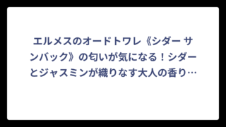エルメスのオードトワレ《シダー サンバック》の匂いが気になる！シダーとジャスミンが織りなす大人の香り徹底解説