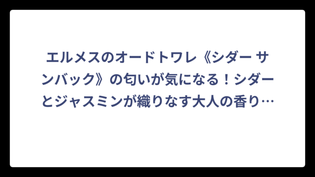 エルメスのオードトワレ《シダー サンバック》の匂いが気になる！シダーとジャスミンが織りなす大人の香り徹底解説