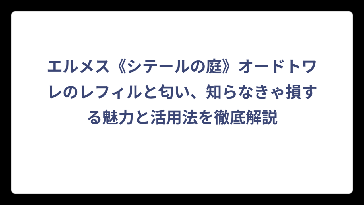 エルメス《シテールの庭》オードトワレのレフィルと匂い、知らなきゃ損する魅力と活用法を徹底解説