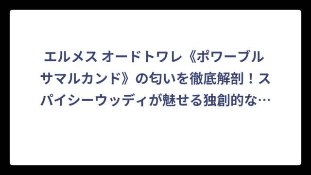 エルメス オードトワレ《ポワーブル サマルカンド》の匂いを徹底解剖！スパイシーウッディが魅せる独創的な香りの世界
