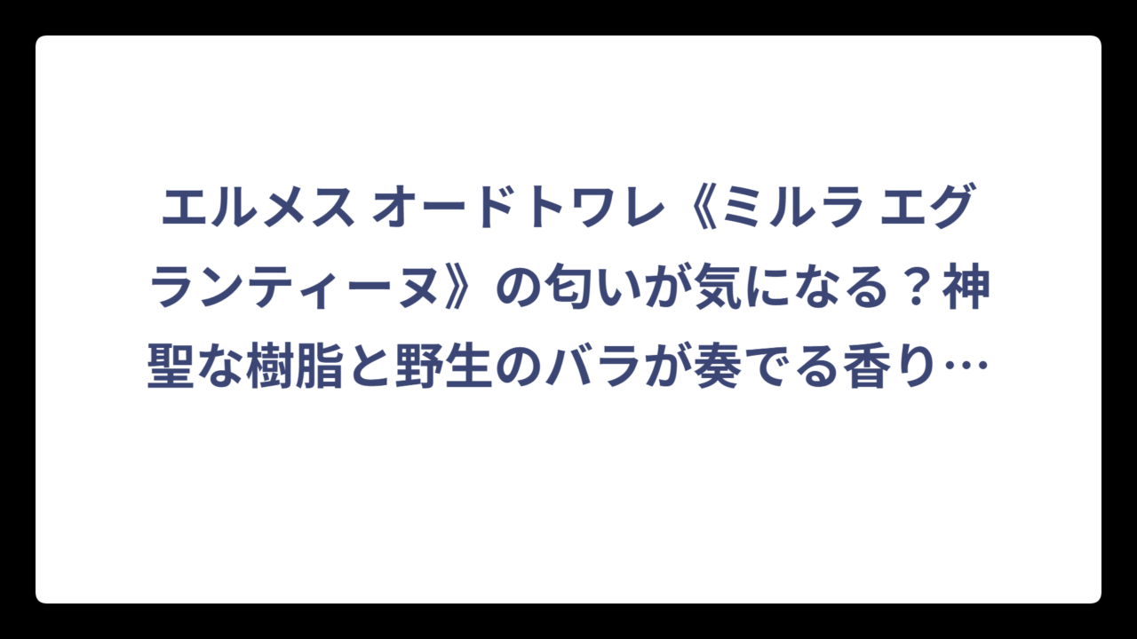 エルメス オードトワレ《ミルラ エグランティーヌ》の匂いが気になる？神聖な樹脂と野生のバラが奏でる香りの正体
